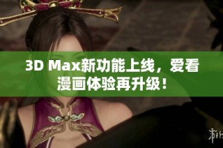3D Max新功能上线，爱看漫画体验再升级！