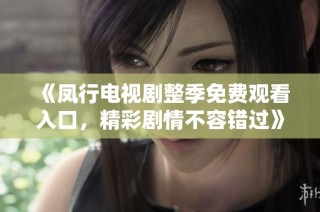 《凤行电视剧整季免费观看入口，精彩剧情不容错过》