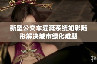 新型公交车灌溉系统如影随形解决城市绿化难题