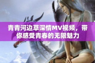 青青河边草深情MV视频，带你感受青春的无限魅力