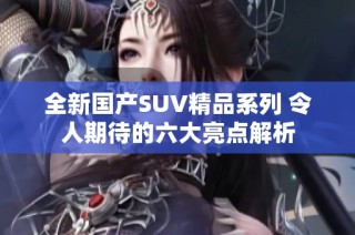 全新国产SUV精品系列 令人期待的六大亮点解析