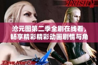 沧元图第二季全剧在线看，畅享精彩精彩动画剧情与角色魅力