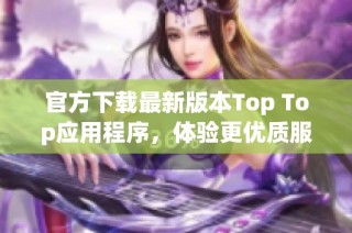 官方下载最新版本Top Top应用程序，体验更优质服务
