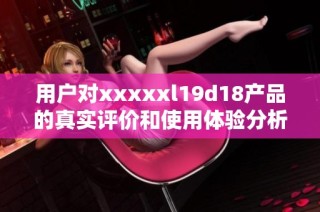 用户对xxxxxl19d18产品的真实评价和使用体验分析