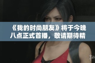 《我的时尚朋友》将于今晚八点正式首播，敬请期待精彩呈现！