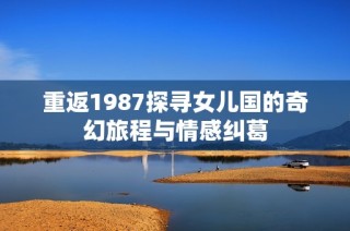 重返1987探寻女儿国的奇幻旅程与情感纠葛
