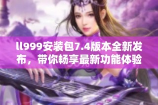 ll999安装包7.4版本全新发布，带你畅享最新功能体验