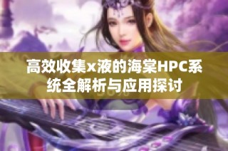 高效收集x液的海棠HPC系统全解析与应用探讨