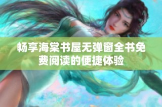 畅享海棠书屋无弹窗全书免费阅读的便捷体验