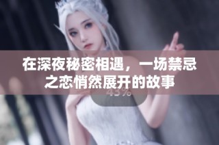 在深夜秘密相遇，一场禁忌之恋悄然展开的故事