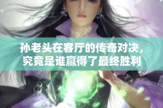 孙老头在客厅的传奇对决，究竟是谁赢得了最终胜利