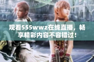 观看555wwz在线直播，畅享精彩内容不容错过！