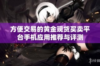 方便交易的黄金现货买卖平台手机应用推荐与评测