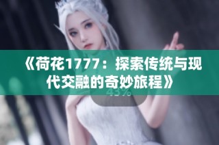 《荷花1777：探索传统与现代交融的奇妙旅程》