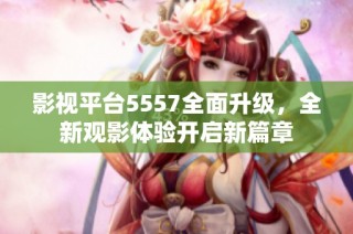 影视平台5557全面升级，全新观影体验开启新篇章