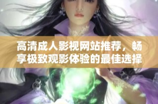 高清成人影视网站推荐，畅享极致观影体验的最佳选择