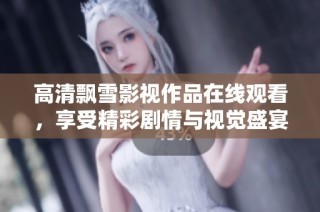 高清飘雪影视作品在线观看，享受精彩剧情与视觉盛宴