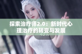 探索治疗师2.0：新时代心理治疗的转变与发展