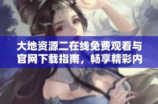 大地资源二在线免费观看与官网下载指南，畅享精彩内容