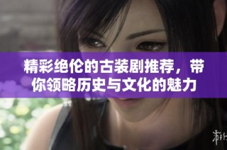 精彩绝伦的古装剧推荐，带你领略历史与文化的魅力