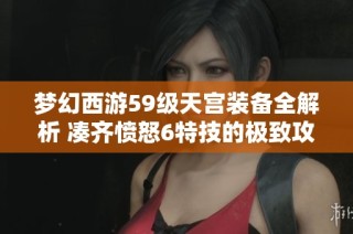 梦幻西游59级天宫装备全解析 凑齐愤怒6特技的极致攻略