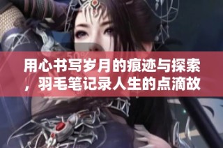 用心书写岁月的痕迹与探索，羽毛笔记录人生的点滴故事