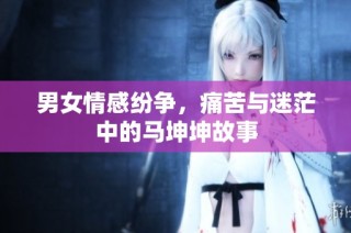 男女情感纷争，痛苦与迷茫中的马坤坤故事