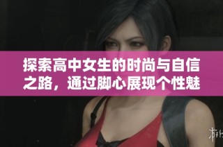 探索高中女生的时尚与自信之路，通过脚心展现个性魅力