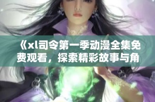 《xl司令第一季动漫全集免费观看，探索精彩故事与角色成长》