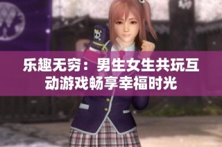 乐趣无穷：男生女生共玩互动游戏畅享幸福时光