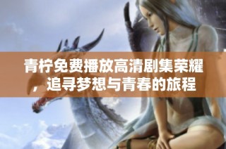 青柠免费播放高清剧集荣耀，追寻梦想与青春的旅程