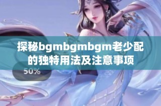 探秘bgmbgmbgm老少配的独特用法及注意事项