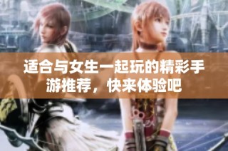 适合与女生一起玩的精彩手游推荐，快来体验吧