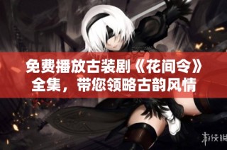 免费播放古装剧《花间令》全集，带您领略古韵风情