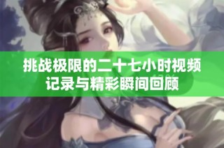 挑战极限的二十七小时视频记录与精彩瞬间回顾