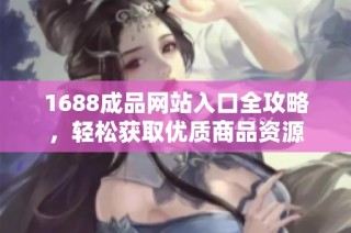 1688成品网站入口全攻略，轻松获取优质商品资源
