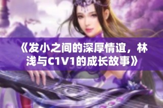 《发小之间的深厚情谊，林浅与C1V1的成长故事》