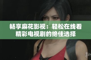 畅享麻花影视：轻松在线看精彩电视剧的绝佳选择