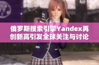 俄罗斯搜索引擎Yandex再创新高引发全球关注与讨论