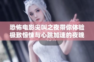 恐怖电影尖叫之夜带你体验极致惊悚与心跳加速的夜晚