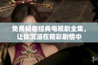 免费畅看经典电视剧全集，让你沉浸在精彩剧情中