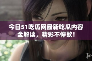 今日51吃瓜网最新吃瓜内容全解读，精彩不停歇！