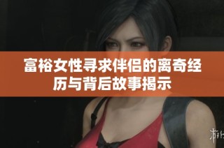 富裕女性寻求伴侣的离奇经历与背后故事揭示