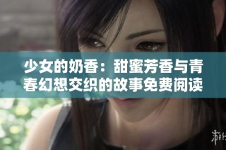 少女的奶香：甜蜜芳香与青春幻想交织的故事免费阅读
