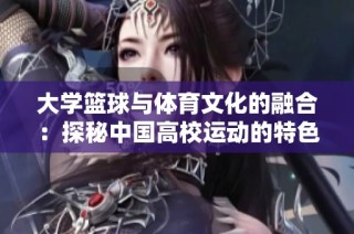 大学篮球与体育文化的融合：探秘中国高校运动的特色与发展