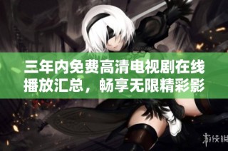 三年内免费高清电视剧在线播放汇总，畅享无限精彩影视内容