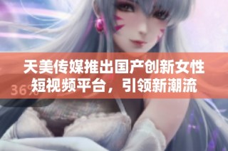 天美传媒推出国产创新女性短视频平台，引领新潮流
