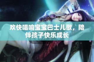 欢快唱响宝宝巴士儿歌，陪伴孩子快乐成长