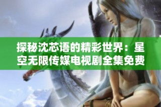 探秘沈芯语的精彩世界：星空无限传媒电视剧全集免费观看
