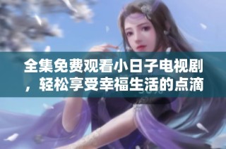全集免费观看小日子电视剧，轻松享受幸福生活的点滴瞬间